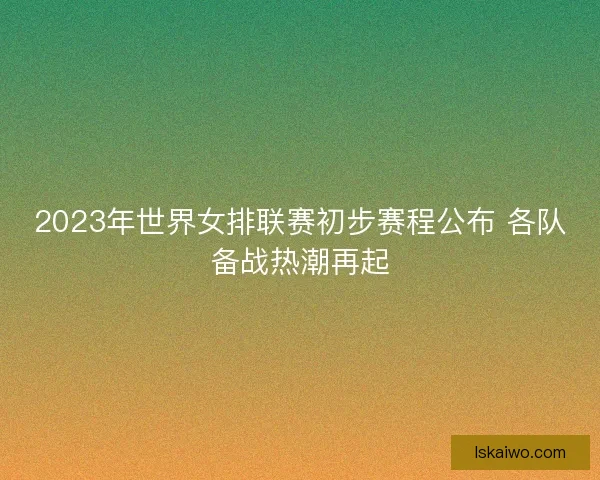 2023年世界女排联赛初步赛程公布 各队备战热潮再起 2023年世界女排联赛初步赛程公布 各队备战热潮再起