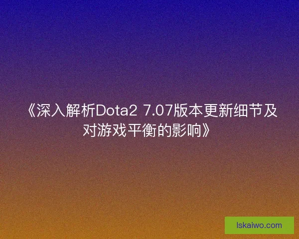 《深入解析Dota2 7.07版本更新细节及对游戏平衡的影响》