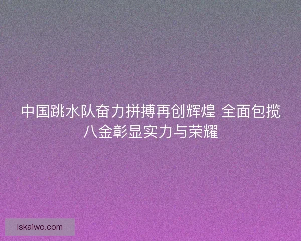 中国跳水队奋力拼搏再创辉煌 全面包揽八金彰显实力与荣耀