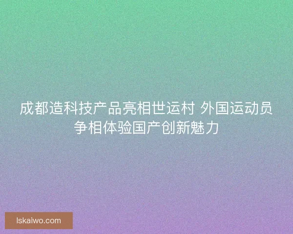 成都造科技产品亮相世运村 外国运动员争相体验国产创新魅力