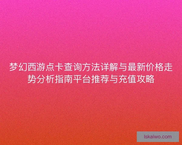 梦幻西游点卡查询方法详解与最新价格走势分析指南平台推荐与充值攻略