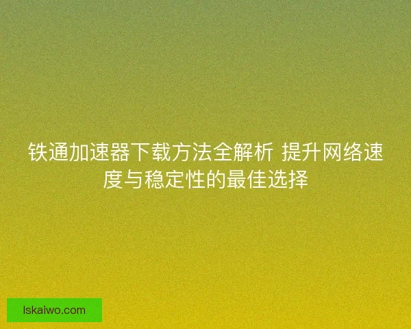 铁通加速器下载方法全解析 提升网络速度与稳定性的最佳选择