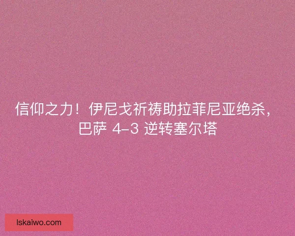 信仰之力！伊尼戈祈祷助拉菲尼亚绝杀，巴萨 4-3 逆转塞尔塔