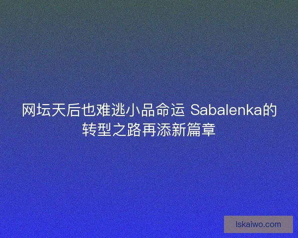 网坛天后也难逃小品命运 Sabalenka的转型之路再添新篇章
