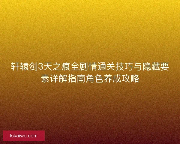 轩辕剑3天之痕全剧情通关技巧与隐藏要素详解指南角色养成攻略