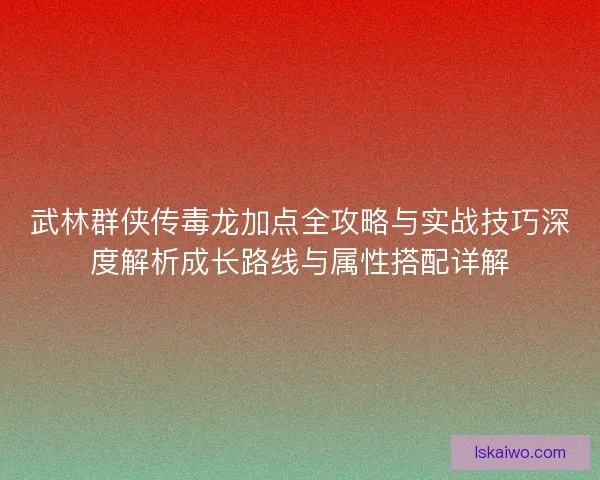 武林群侠传毒龙加点全攻略与实战技巧深度解析成长路线与属性搭配详解