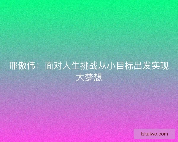 邢傲伟：面对人生挑战从小目标出发实现大梦想