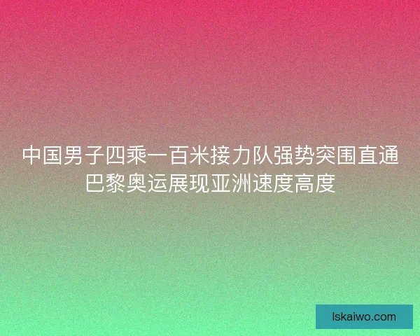 中国男子四乘一百米接力队强势突围直通巴黎奥运展现亚洲速度高度