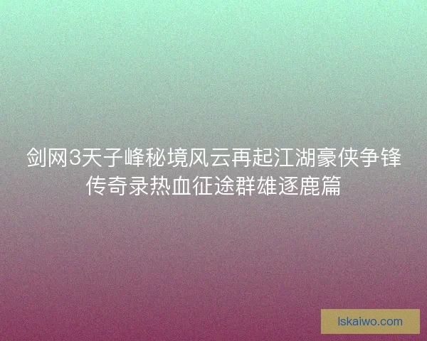 剑网3天子峰秘境风云再起江湖豪侠争锋传奇录热血征途群雄逐鹿篇