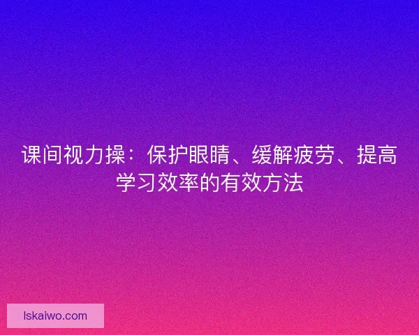 课间视力操：保护眼睛、缓解疲劳、提高学习效率的有效方法