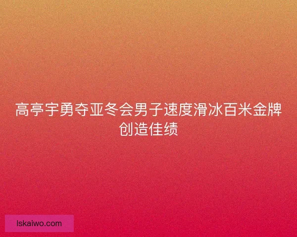 高亭宇勇夺亚冬会男子速度滑冰百米金牌创造佳绩