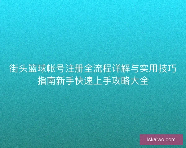 街头篮球帐号注册全流程详解与实用技巧指南新手快速上手攻略大全 街头篮球帐号注册全流程详解与实用技巧指南新手快速上手攻略大全