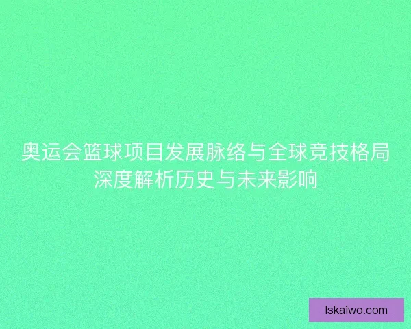 奥运会篮球项目发展脉络与全球竞技格局深度解析历史与未来影响