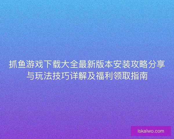 抓鱼游戏下载大全最新版本安装攻略分享与玩法技巧详解及福利领取指南 抓鱼游戏下载大全最新版本安装攻略分享与玩法技巧详解及福利领取指南