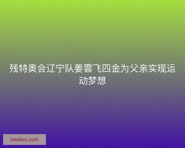 残特奥会辽宁队姜雲飞四金为父亲实现运动梦想 残特奥会辽宁队姜雲飞四金为父亲实现运动梦想