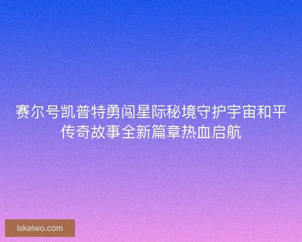 赛尔号凯普特勇闯星际秘境守护宇宙和平传奇故事全新篇章热血启航