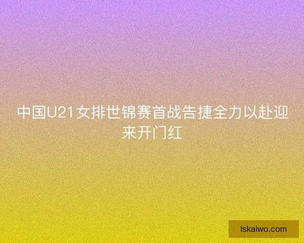 中国U21女排世锦赛首战告捷全力以赴迎来开门红