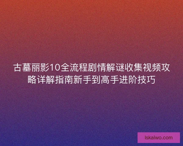 古墓丽影10全流程剧情解谜收集视频攻略详解指南新手到高手进阶技巧 古墓丽影10全流程剧情解谜收集视频攻略详解指南新手到高手进阶技巧