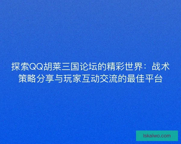 探索QQ胡莱三国论坛的精彩世界:战术策略分享与玩家互动交流的最佳平台 探索QQ胡莱三国论坛的精彩世界:战术策略分享与玩家互动交流的最佳平台