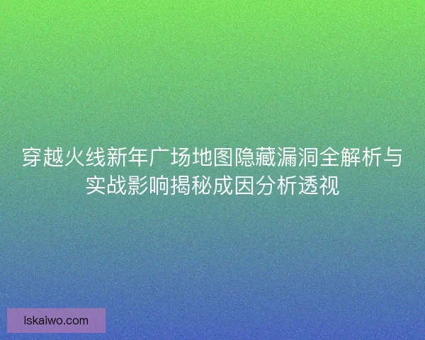 穿越火线新年广场地图隐藏漏洞全解析与实战影响揭秘成因分析透视