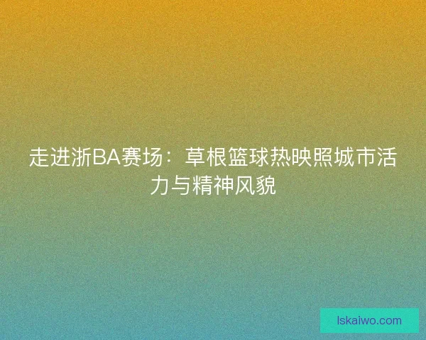 走进浙BA赛场:草根篮球热映照城市活力与精神风貌 走进浙BA赛场:草根篮球热映照城市活力与精神风貌