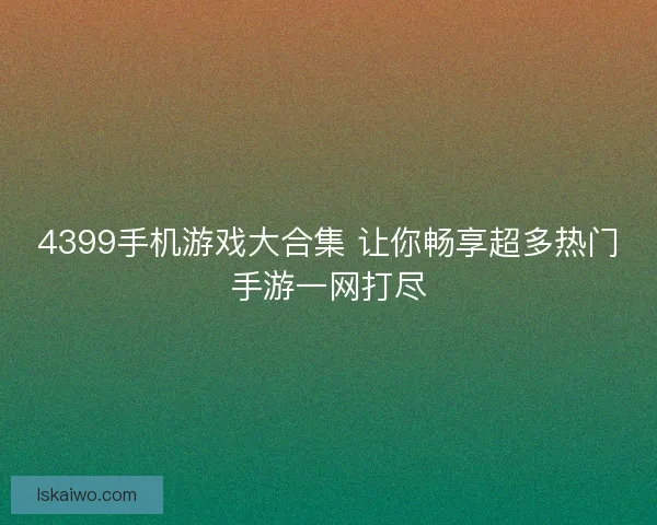 4399手机游戏大合集 让你畅享超多热门手游一网打尽 4399手机游戏大合集 让你畅享超多热门手游一网打尽