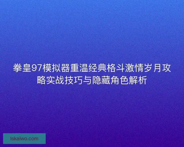 拳皇97模拟器重温经典格斗激情岁月攻略实战技巧与隐藏角色解析