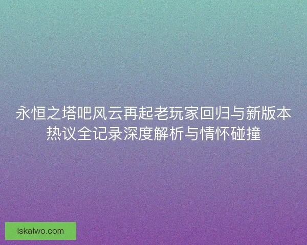 永恒之塔吧风云再起老玩家回归与新版本热议全记录深度解析与情怀碰撞