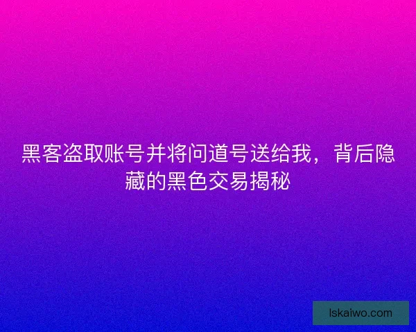 黑客盗取账号并将问道号送给我，背后隐藏的黑色交易揭秘
