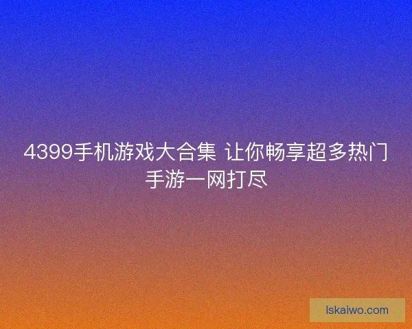 4399手机游戏大合集 让你畅享超多热门手游一网打尽