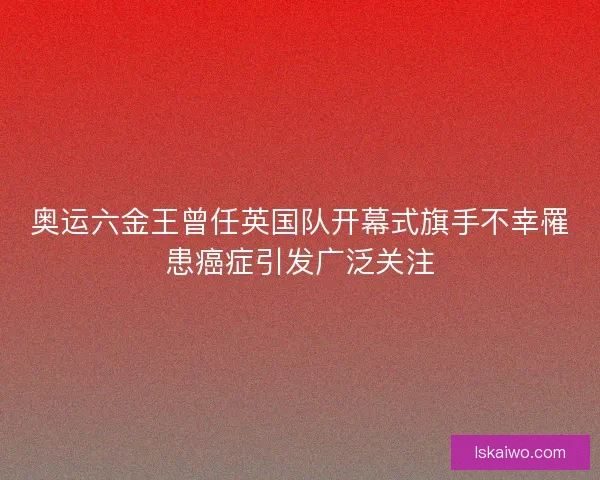 奥运六金王曾任英国队开幕式旗手不幸罹患癌症引发广泛关注 奥运六金王曾任英国队开幕式旗手不幸罹患癌症引发广泛关注