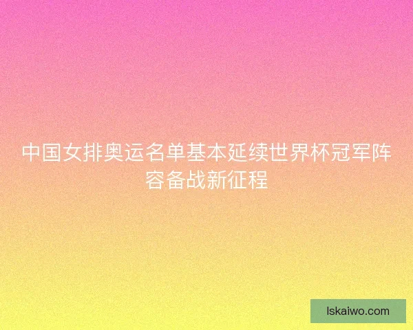 中国女排奥运名单基本延续世界杯冠军阵容备战新征程 中国女排奥运名单基本延续世界杯冠军阵容备战新征程