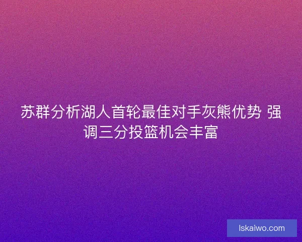 苏群分析湖人首轮最佳对手灰熊优势 强调三分投篮机会丰富